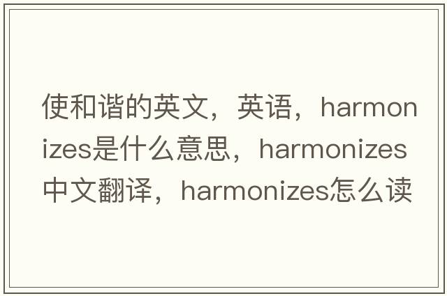 使和諧的英文，英語(yǔ)，harmonizes是什么意思，harmonizes中文翻譯，harmonizes怎么讀、發(fā)音、用法及例句