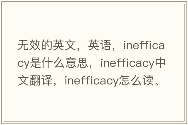 無效的英文，英語，inefficacy是什么意思，inefficacy中文翻譯，inefficacy怎么讀、發(fā)音、用法及例句