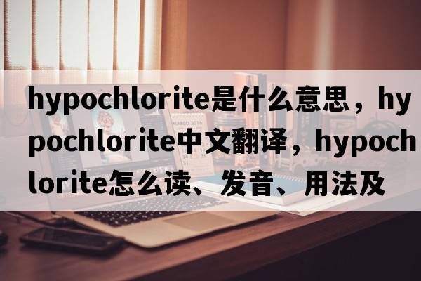 hypochlorite是什么意思，hypochlorite中文翻譯，hypochlorite怎么讀、發(fā)音、用法及例句