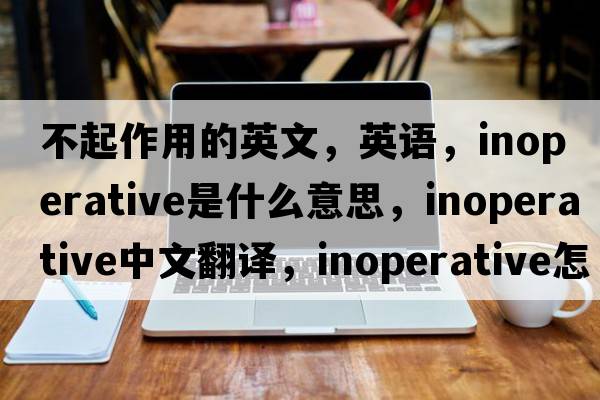 不起作用的英文，英語，inoperative是什么意思，inoperative中文翻譯，inoperative怎么讀、發(fā)音、用法及例句