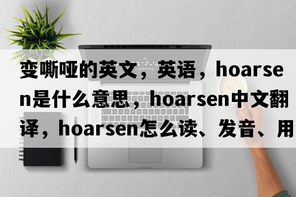 變嘶啞的英文，英語，hoarsen是什么意思，hoarsen中文翻譯，hoarsen怎么讀、發(fā)音、用法及例句