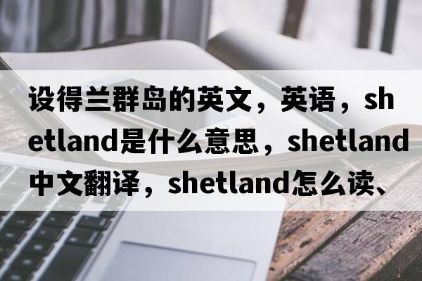 設得蘭群島的英文，英語，Shetland是什么意思，Shetland中文翻譯，Shetland怎么讀、發(fā)音、用法及例句
