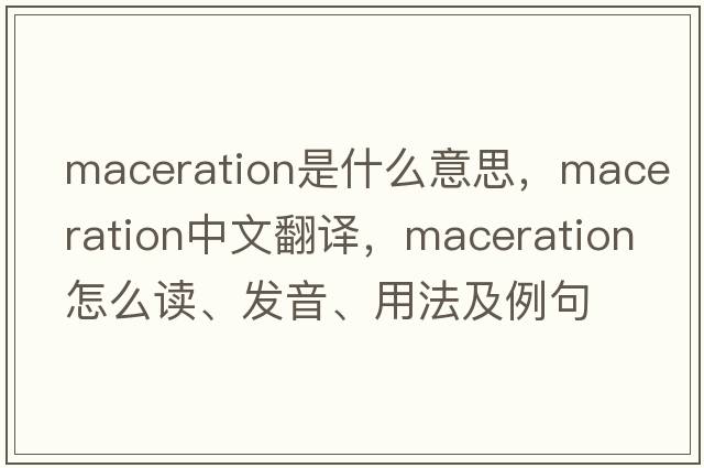 maceration是什么意思，maceration中文翻譯，maceration怎么讀、發(fā)音、用法及例句