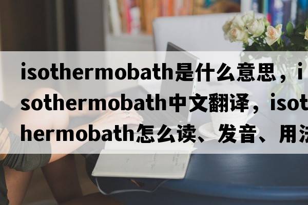 isothermobath是什么意思，isothermobath中文翻譯，isothermobath怎么讀、發(fā)音、用法及例句
