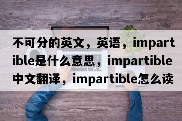 不可分的英文，英語，impartible是什么意思，impartible中文翻譯，impartible怎么讀、發(fā)音、用法及例句