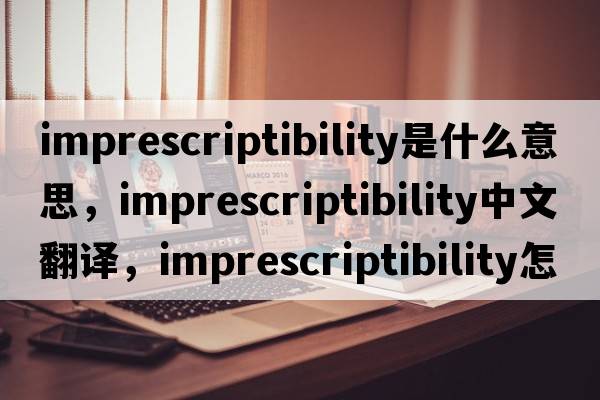 imprescriptibility是什么意思，imprescriptibility中文翻譯，imprescriptibility怎么讀、發(fā)音、用法及例句