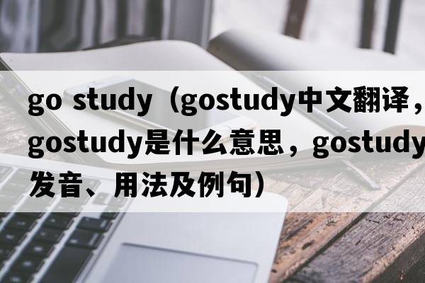 go study（gostudy中文翻譯，gostudy是什么意思，gostudy發(fā)音、用法及例句）