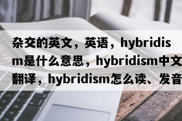 雜交的英文，英語(yǔ)，hybridism是什么意思，hybridism中文翻譯，hybridism怎么讀、發(fā)音、用法及例句