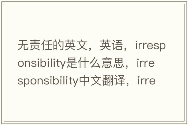 無責任的英文，英語，irresponsibility是什么意思，irresponsibility中文翻譯，irresponsibility怎么讀、發(fā)音、用法及例句