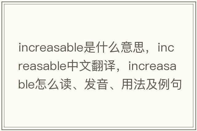 increasable是什么意思，increasable中文翻譯，increasable怎么讀、發(fā)音、用法及例句