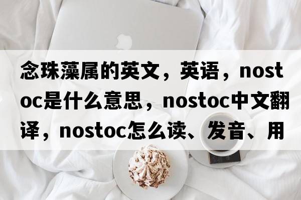 念珠藻屬的英文，英語，nostoc是什么意思，nostoc中文翻譯，nostoc怎么讀、發(fā)音、用法及例句
