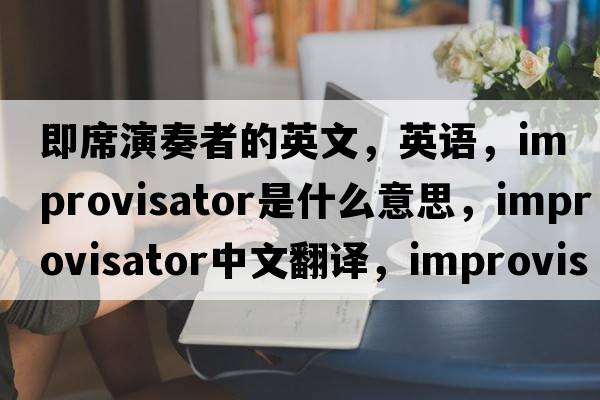 即席演奏者的英文，英語(yǔ)，improvisator是什么意思，improvisator中文翻譯，improvisator怎么讀、發(fā)音、用法及例句