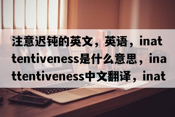 注意遲鈍的英文，英語，inattentiveness是什么意思，inattentiveness中文翻譯，inattentiveness怎么讀、發(fā)音、用法及例句