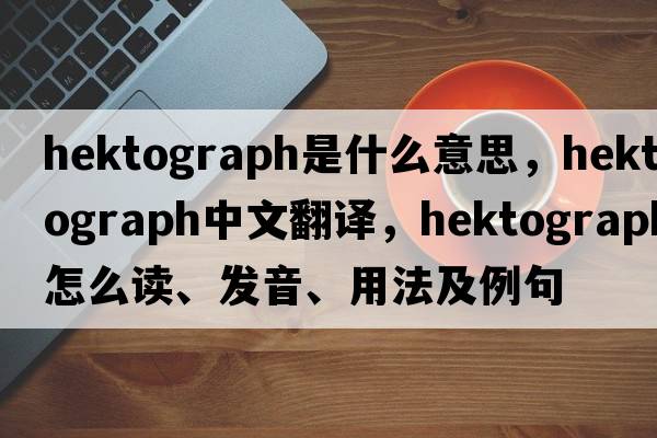 hektograph是什么意思，hektograph中文翻譯，hektograph怎么讀、發(fā)音、用法及例句