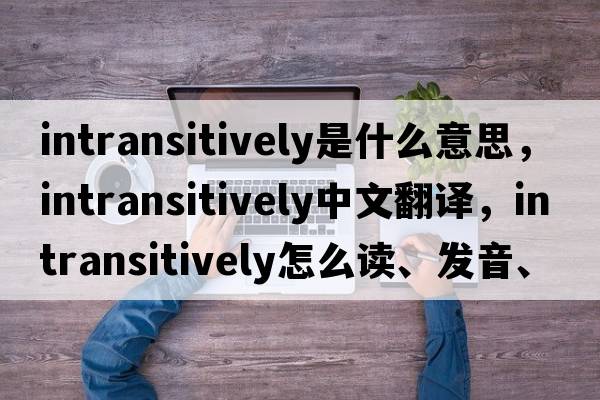 intransitively是什么意思，intransitively中文翻譯，intransitively怎么讀、發(fā)音、用法及例句