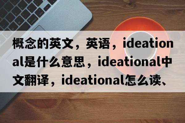 概念的英文，英語，ideational是什么意思，ideational中文翻譯，ideational怎么讀、發(fā)音、用法及例句