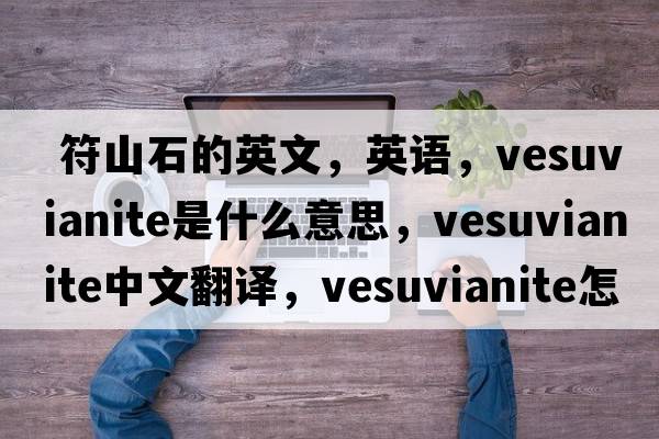  符山石的英文，英語，vesuvianite是什么意思，vesuvianite中文翻譯，vesuvianite怎么讀、發(fā)音、用法及例句