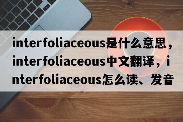 interfoliaceous是什么意思，interfoliaceous中文翻譯，interfoliaceous怎么讀、發(fā)音、用法及例句
