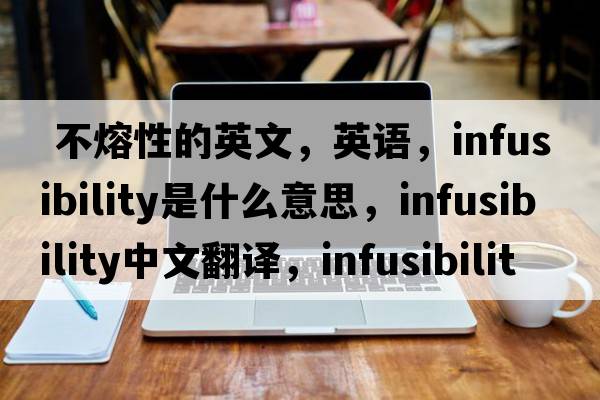  不熔性的英文，英語(yǔ)，infusibility是什么意思，infusibility中文翻譯，infusibility怎么讀、發(fā)音、用法及例句