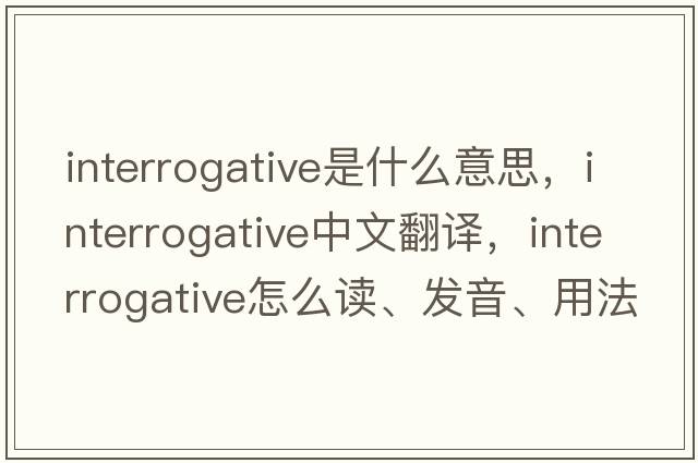 interrogative是什么意思，interrogative中文翻譯，interrogative怎么讀、發(fā)音、用法及例句