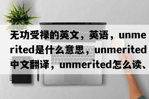 無功受祿的英文，英語，unmerited是什么意思，unmerited中文翻譯，unmerited怎么讀、發(fā)音、用法及例句