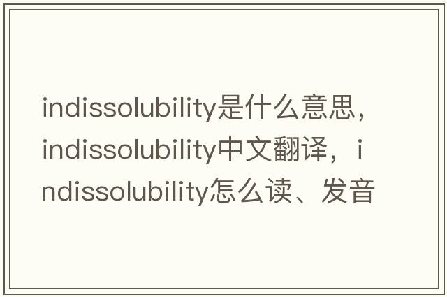 indissolubility是什么意思，indissolubility中文翻譯，indissolubility怎么讀、發(fā)音、用法及例句