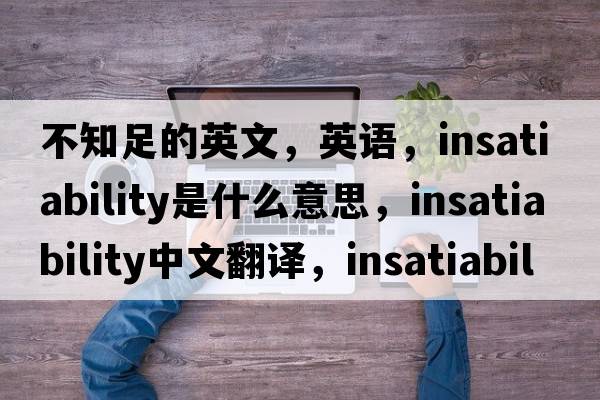 不知足的英文，英語，insatiability是什么意思，insatiability中文翻譯，insatiability怎么讀、發(fā)音、用法及例句