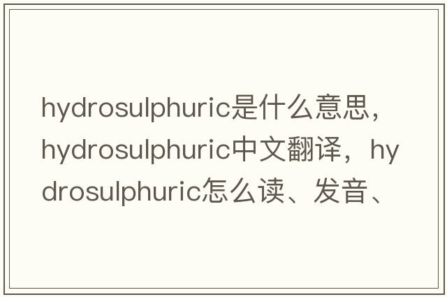 hydrosulphuric是什么意思，hydrosulphuric中文翻譯，hydrosulphuric怎么讀、發(fā)音、用法及例句