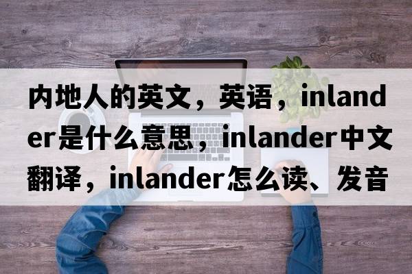 內(nèi)地人的英文，英語，inlander是什么意思，inlander中文翻譯，inlander怎么讀、發(fā)音、用法及例句