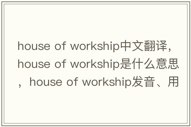 house of workship中文翻譯，house of workship是什么意思，house of workship發(fā)音、用法及例句