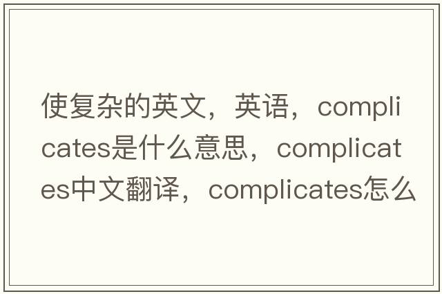 使復(fù)雜的英文，英語，complicates是什么意思，complicates中文翻譯，complicates怎么讀、發(fā)音、用法及例句