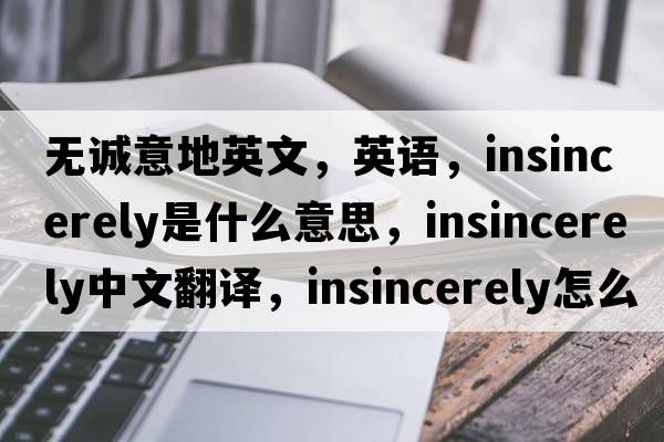 無誠意地英文，英語，insincerely是什么意思，insincerely中文翻譯，insincerely怎么讀、發(fā)音、用法及例句