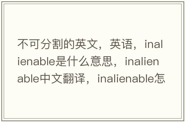 不可分割的英文，英語(yǔ)，inalienable是什么意思，inalienable中文翻譯，inalienable怎么讀、發(fā)音、用法及例句