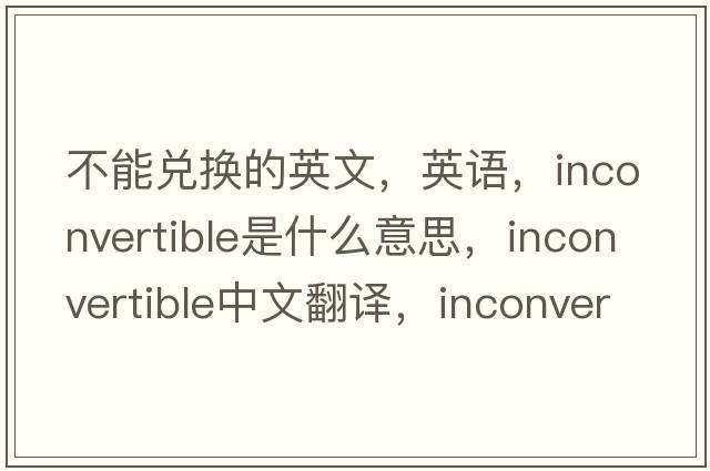 不能兌換的英文，英語(yǔ)，inconvertible是什么意思，inconvertible中文翻譯，inconvertible怎么讀、發(fā)音、用法及例句