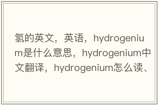 氫的英文，英語，hydrogenium是什么意思，hydrogenium中文翻譯，hydrogenium怎么讀、發(fā)音、用法及例句