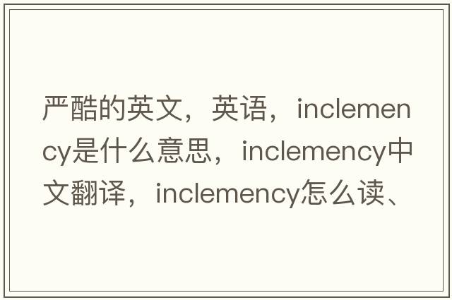 嚴酷的英文，英語，inclemency是什么意思，inclemency中文翻譯，inclemency怎么讀、發(fā)音、用法及例句