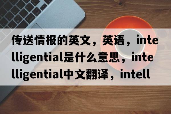 傳送情報的英文，英語，intelligential是什么意思，intelligential中文翻譯，intelligential怎么讀、發(fā)音、用法及例句
