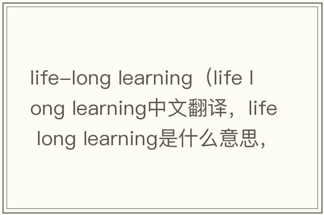 life-long learning（life long learning中文翻譯，life long learning是什么意思，life long learning發(fā)音、用法及例句）