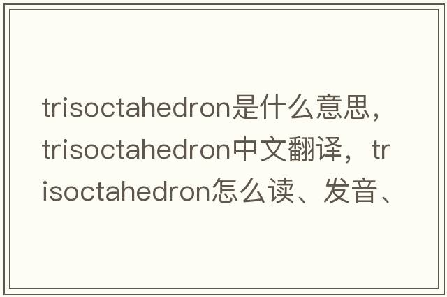 trisoctahedron是什么意思，trisoctahedron中文翻譯，trisoctahedron怎么讀、發(fā)音、用法及例句