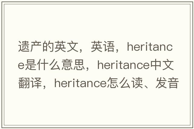 遺產(chǎn)的英文，英語，heritance是什么意思，heritance中文翻譯，heritance怎么讀、發(fā)音、用法及例句