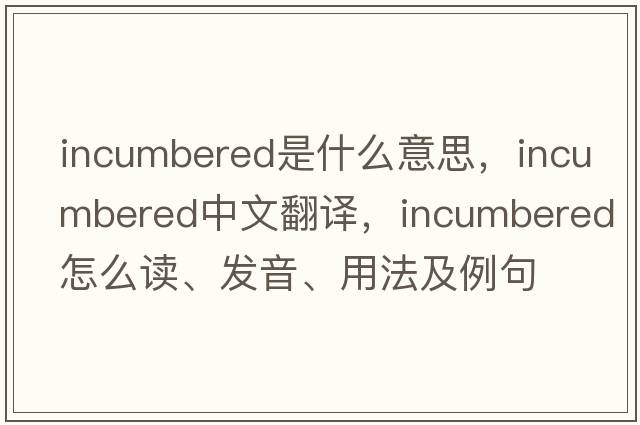 incumbered是什么意思，incumbered中文翻譯，incumbered怎么讀、發(fā)音、用法及例句