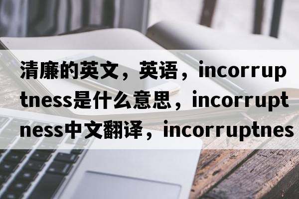 清廉的英文，英語，incorruptness是什么意思，incorruptness中文翻譯，incorruptness怎么讀、發(fā)音、用法及例句
