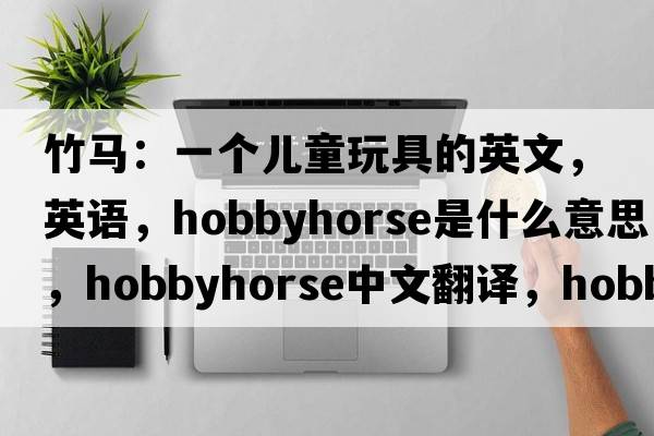 竹馬：一個兒童玩具的英文，英語，hobbyhorse是什么意思，hobbyhorse中文翻譯，hobbyhorse怎么讀、發(fā)音、用法及例句