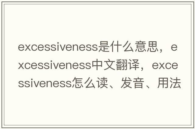 excessiveness是什么意思，excessiveness中文翻譯，excessiveness怎么讀、發(fā)音、用法及例句