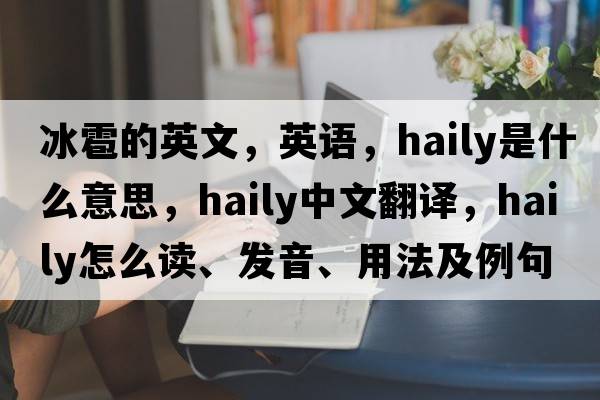 冰雹的英文，英語，haily是什么意思，haily中文翻譯，haily怎么讀、發(fā)音、用法及例句