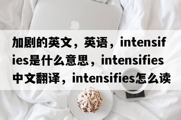 加劇的英文，英語(yǔ)，intensifies是什么意思，intensifies中文翻譯，intensifies怎么讀、發(fā)音、用法及例句