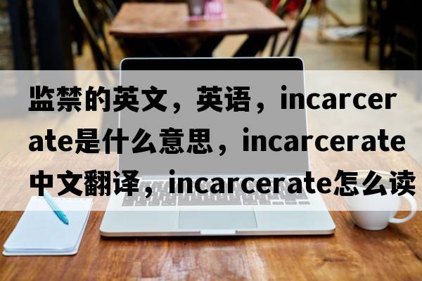 監(jiān)禁的英文，英語，incarcerate是什么意思，incarcerate中文翻譯，incarcerate怎么讀、發(fā)音、用法及例句