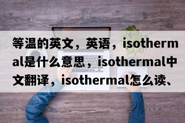 等溫的英文，英語(yǔ)，isothermal是什么意思，isothermal中文翻譯，isothermal怎么讀、發(fā)音、用法及例句