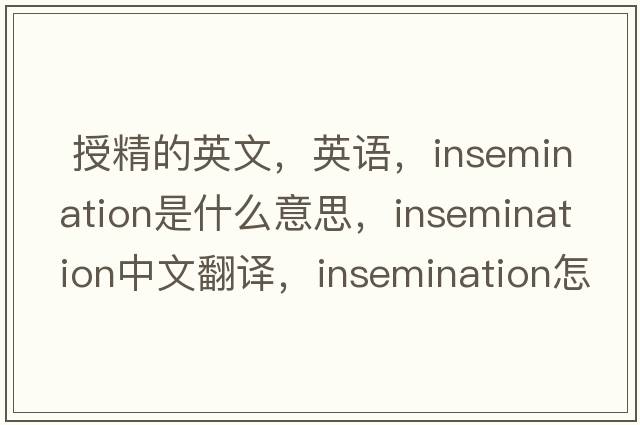  授精的英文，英語(yǔ)，insemination是什么意思，insemination中文翻譯，insemination怎么讀、發(fā)音、用法及例句
