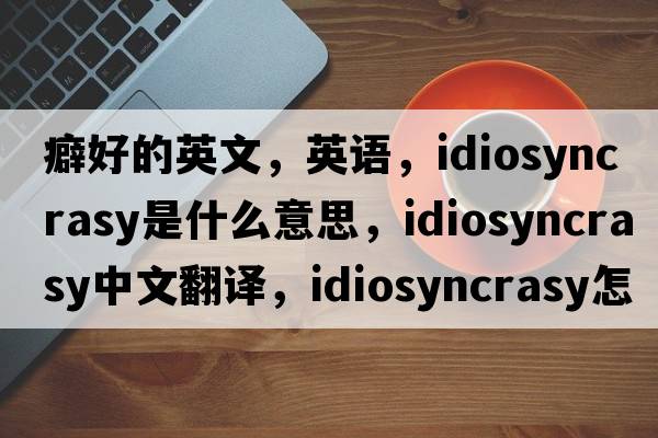 癖好的英文，英語，idiosyncrasy是什么意思，idiosyncrasy中文翻譯，idiosyncrasy怎么讀、發(fā)音、用法及例句